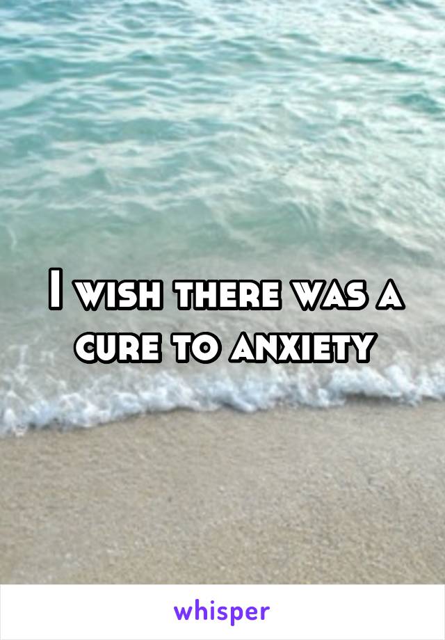 I wish there was a cure to anxiety