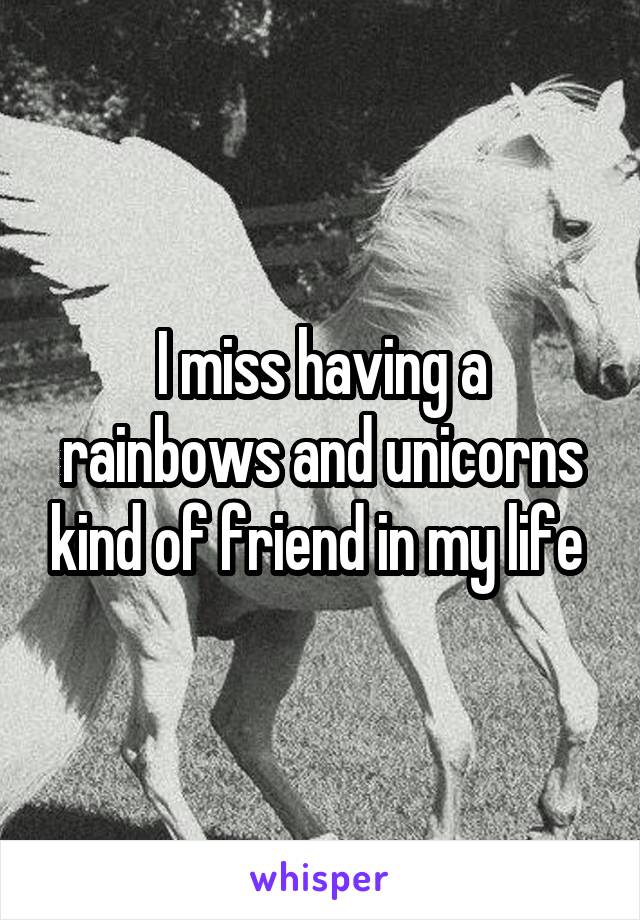 I miss having a rainbows and unicorns kind of friend in my life 
