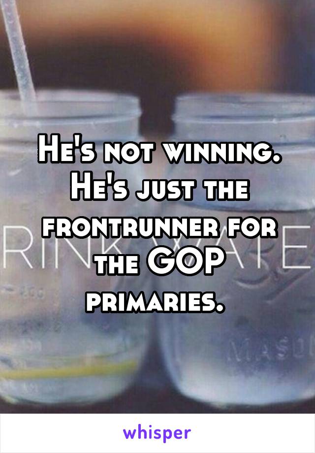 He's not winning. He's just the frontrunner for the GOP primaries. 