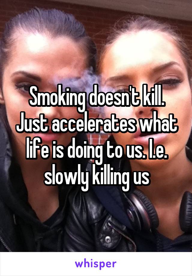 Smoking doesn't kill. Just accelerates what life is doing to us. I.e. slowly killing us
