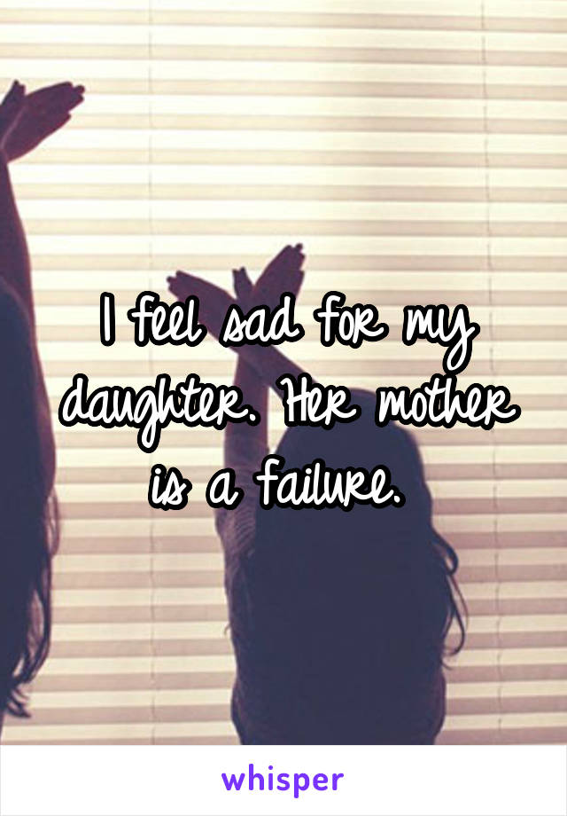 I feel sad for my daughter. Her mother is a failure. 