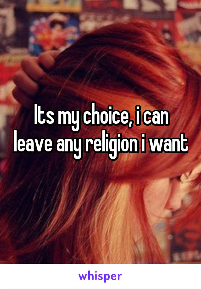 Its my choice, i can leave any religion i want 
