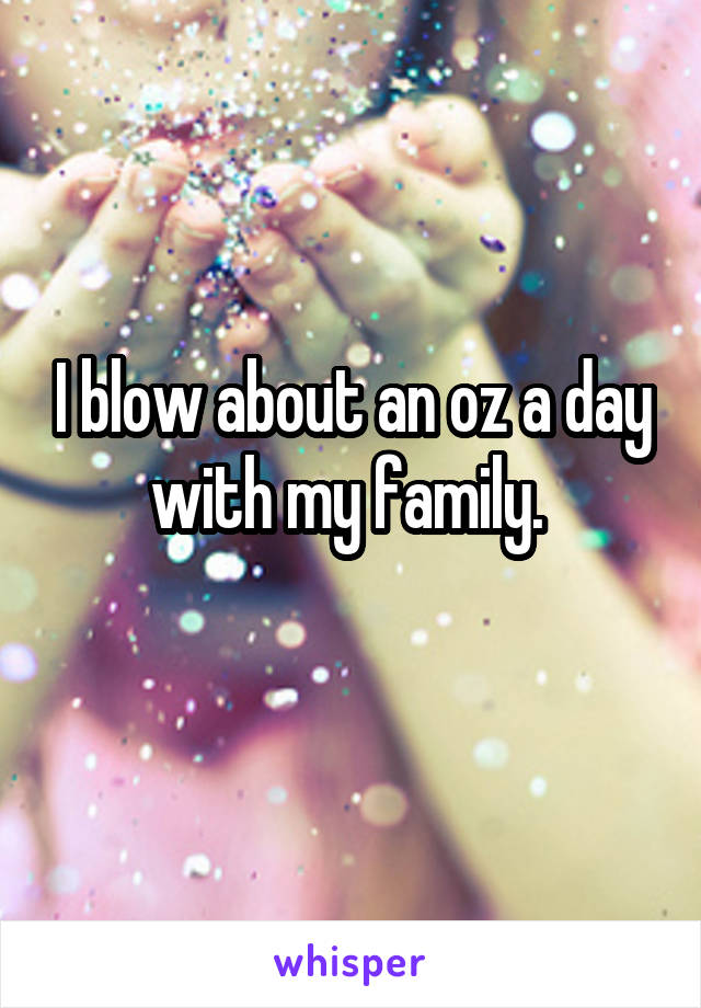I blow about an oz a day with my family. 
