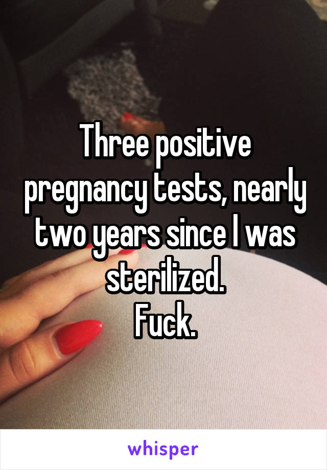 Three positive pregnancy tests, nearly two years since I was sterilized.
Fuck.