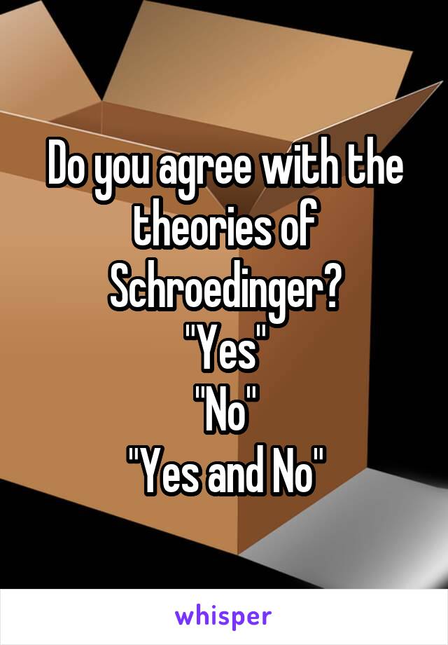 Do you agree with the theories of Schroedinger?
"Yes"
"No"
"Yes and No"