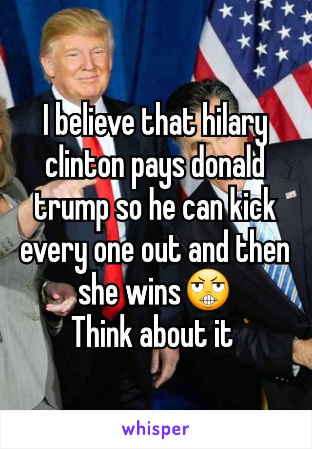 I believe that hilary clinton pays donald trump so he can kick every one out and then she wins😬
Think about it 