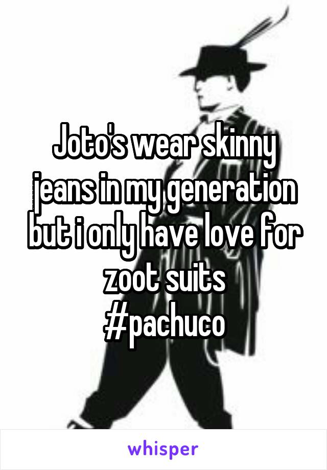 Joto's wear skinny jeans in my generation but i only have love for zoot suits
#pachuco