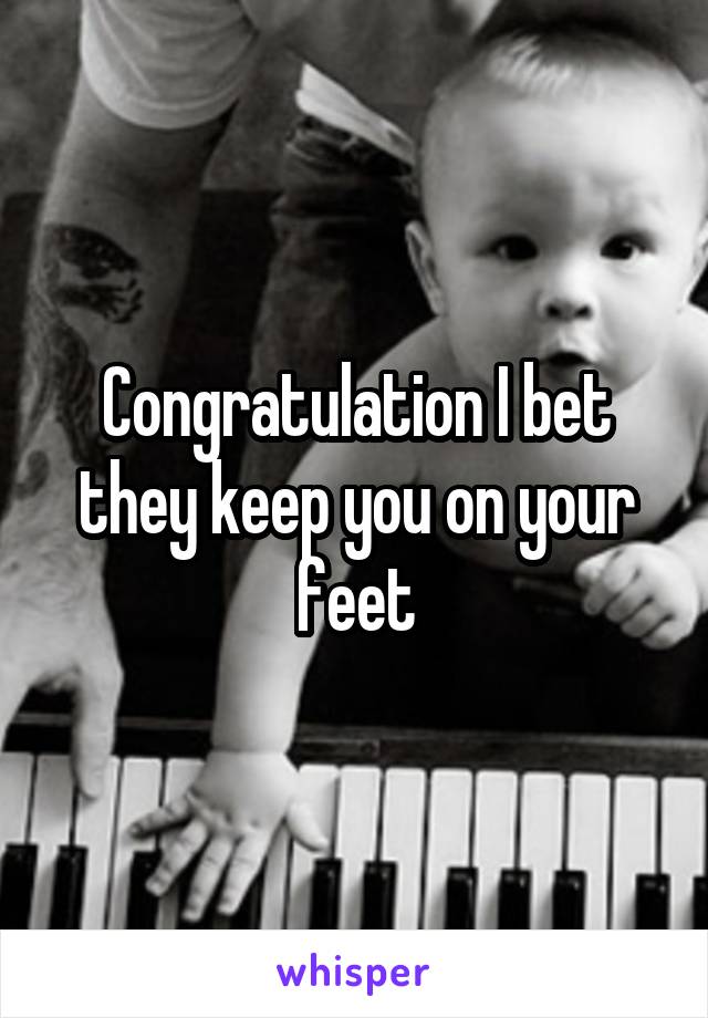 Congratulation I bet they keep you on your feet