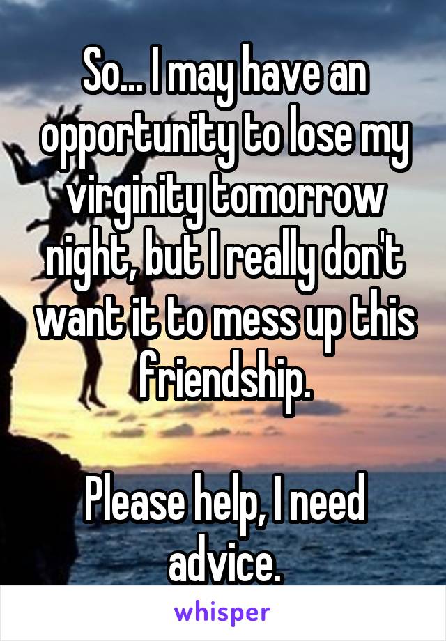 So... I may have an opportunity to lose my virginity tomorrow night, but I really don't want it to mess up this friendship.

Please help, I need advice.