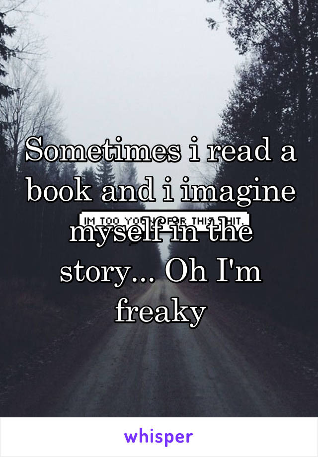 Sometimes i read a book and i imagine myself in the story... Oh I'm freaky