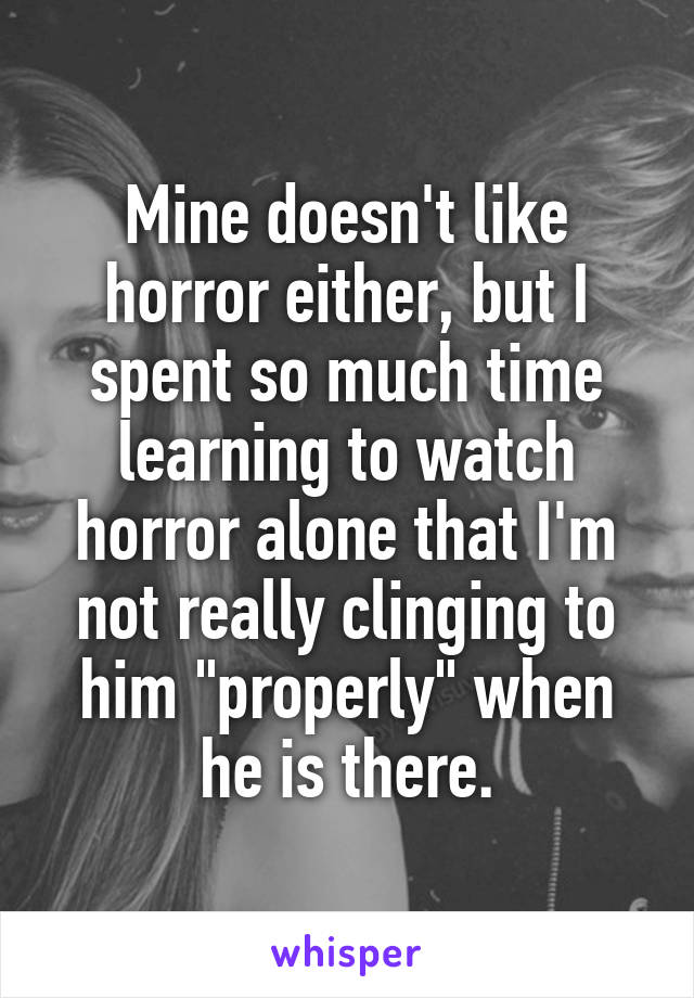 Mine doesn't like horror either, but I spent so much time learning to watch horror alone that I'm not really clinging to him "properly" when he is there.