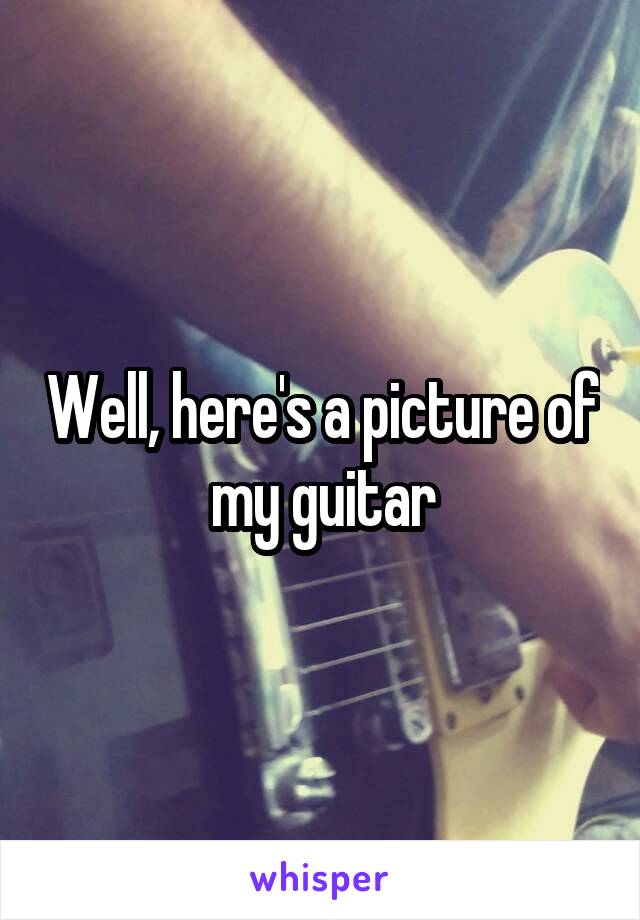 Well, here's a picture of my guitar