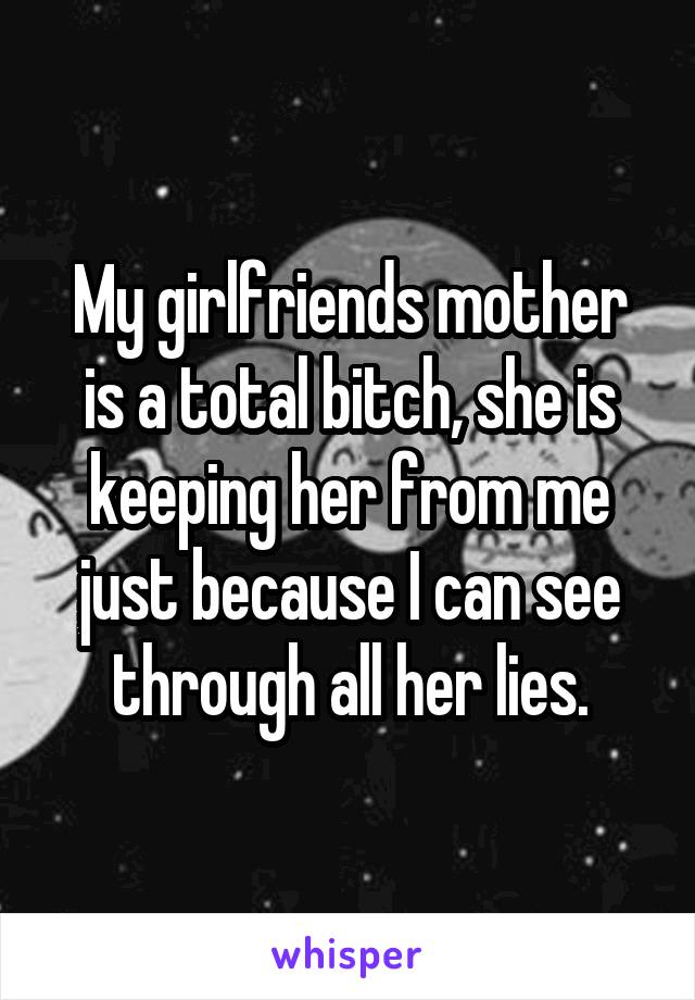 My girlfriends mother is a total bitch, she is keeping her from me just because I can see through all her lies.