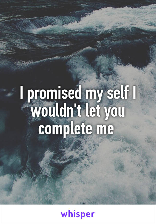 I promised my self I wouldn't let you complete me 