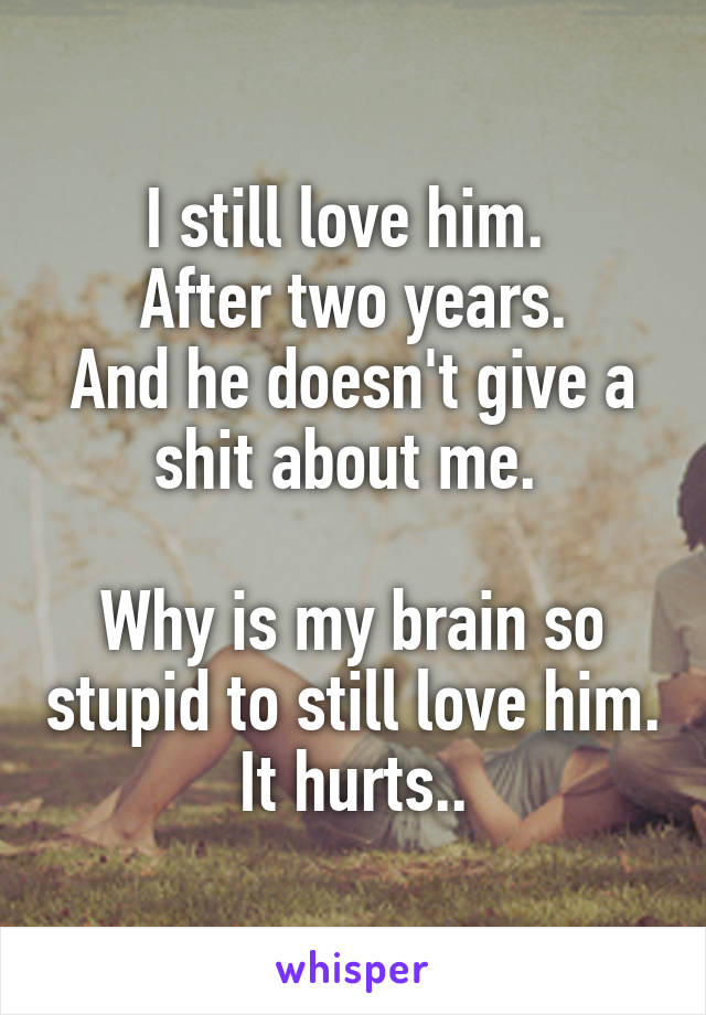 I still love him. 
After two years.
And he doesn't give a shit about me. 

Why is my brain so stupid to still love him.
It hurts..