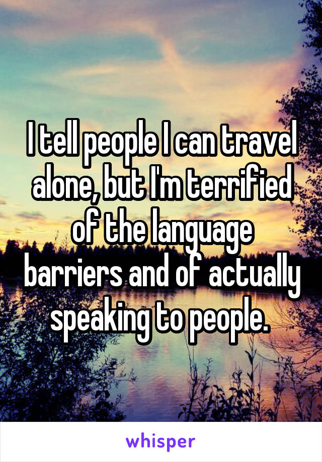 I tell people I can travel alone, but I'm terrified of the language barriers and of actually speaking to people. 