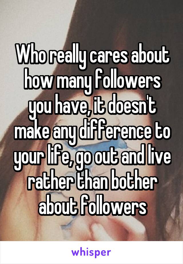 Who really cares about how many followers you have, it doesn't make any difference to your life, go out and live rather than bother about followers