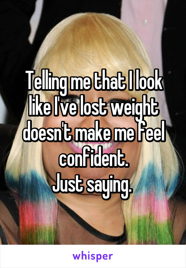 Telling me that I look like I've lost weight doesn't make me feel confident.
Just saying. 