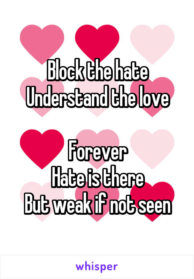 Block the hate
Understand the love

Forever
Hate is there
But weak if not seen