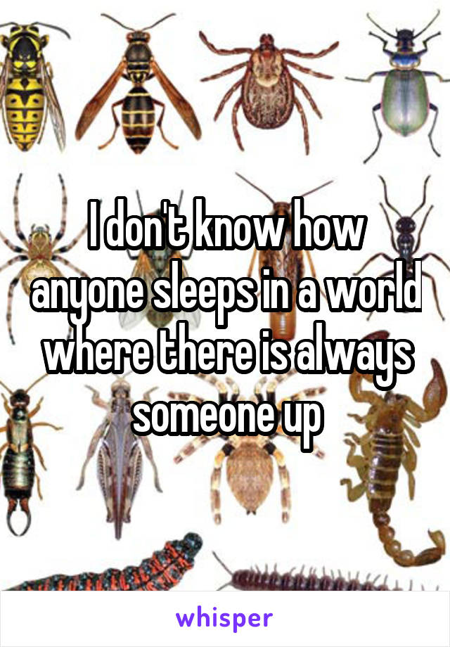 I don't know how anyone sleeps in a world where there is always someone up