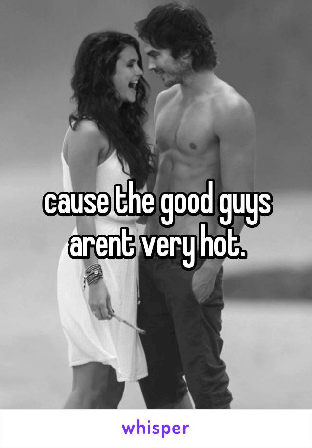 cause the good guys arent very hot.
