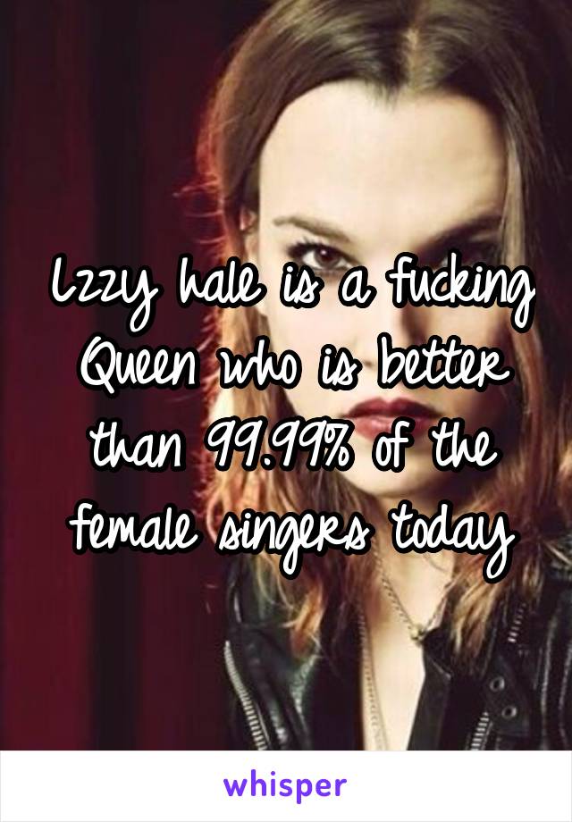 Lzzy hale is a fucking Queen who is better than 99.99% of the female singers today