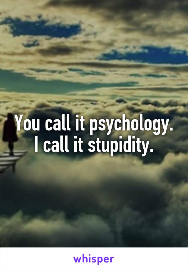 You call it psychology. I call it stupidity.