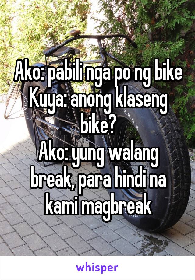 Ako: pabili nga po ng bike
Kuya: anong klaseng bike?
Ako: yung walang break, para hindi na kami magbreak