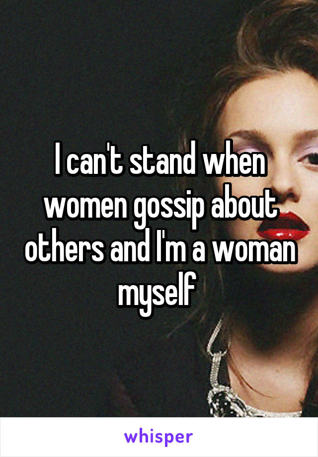 I can't stand when women gossip about others and I'm a woman myself 