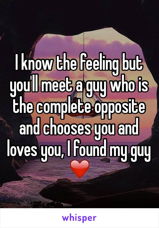 I know the feeling but you'll meet a guy who is the complete opposite and chooses you and loves you, I found my guy ❤️
