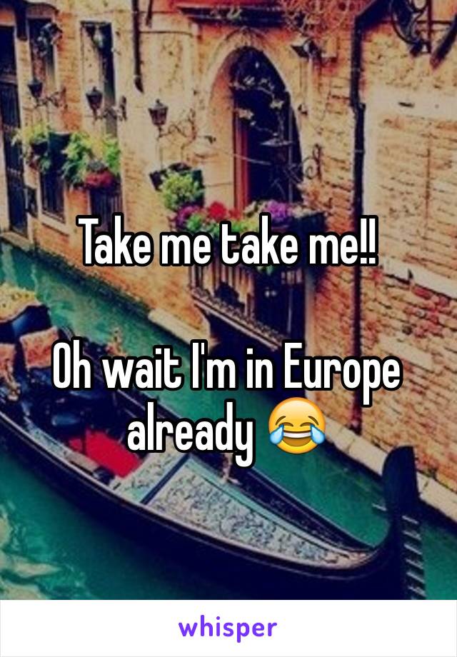 Take me take me!!

Oh wait I'm in Europe already 😂