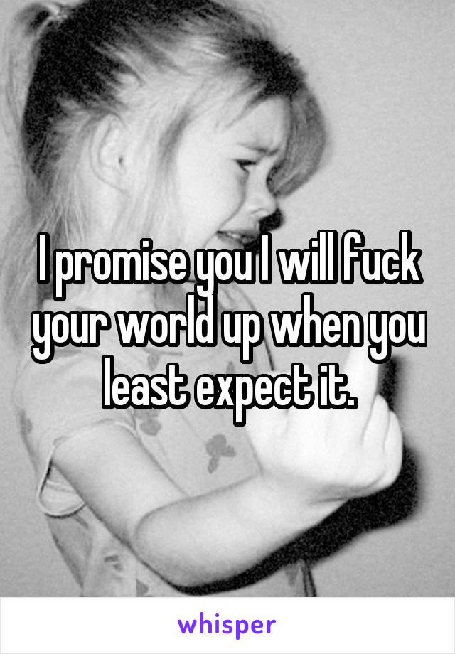 I promise you I will fuck your world up when you least expect it.