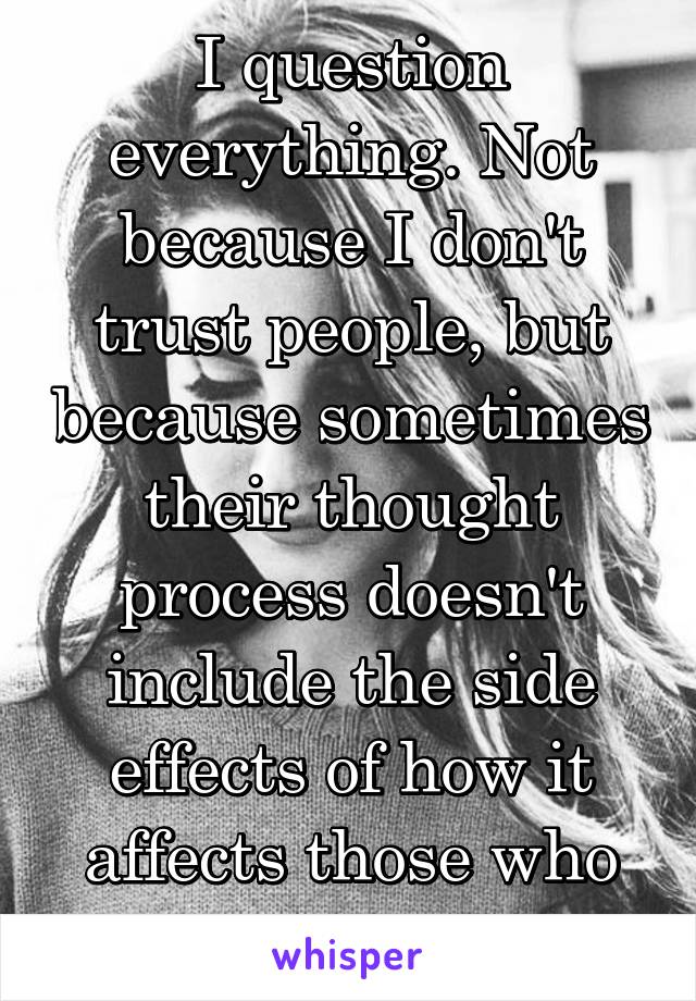 I question everything. Not because I don't trust people, but because sometimes their thought process doesn't include the side effects of how it affects those who love them... 