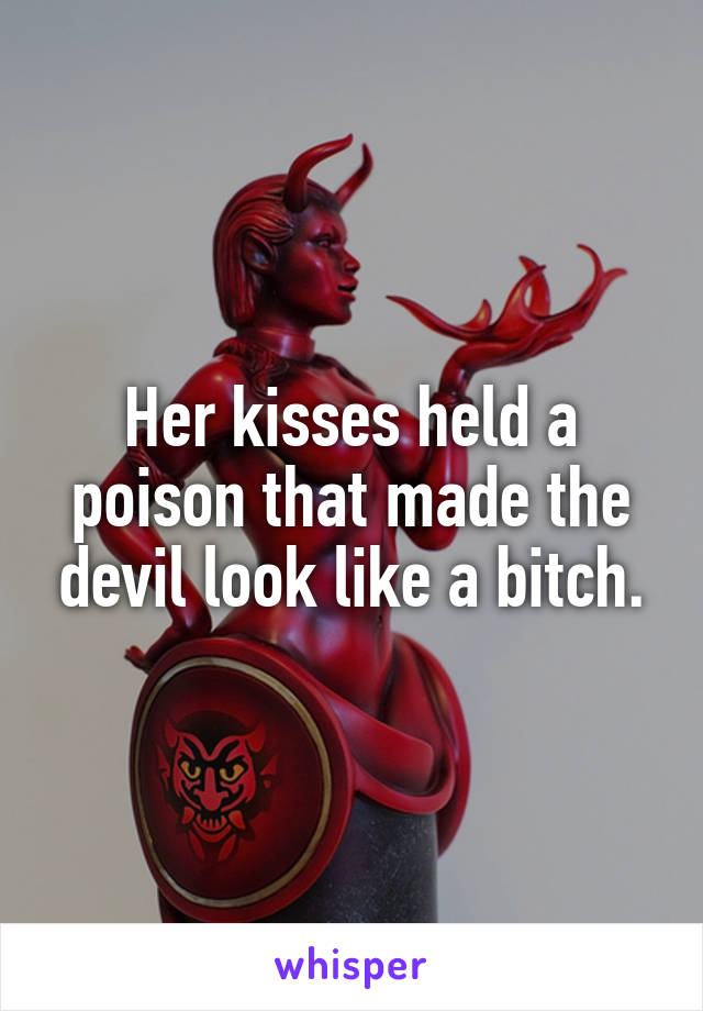 Her kisses held a poison that made the devil look like a bitch.