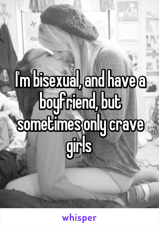 I'm bisexual, and have a boyfriend, but sometimes only crave girls 