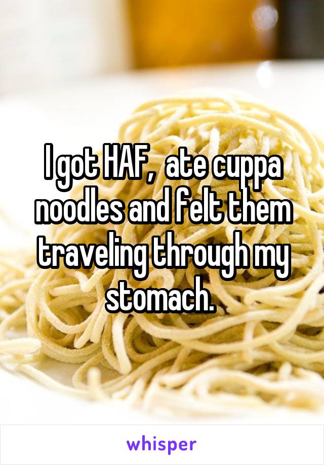 I got HAF,  ate cuppa noodles and felt them traveling through my stomach. 