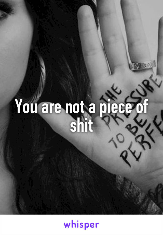 You are not a piece of shit
