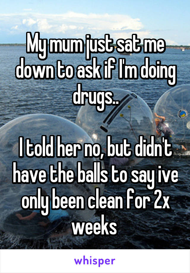 My mum just sat me down to ask if I'm doing drugs..

I told her no, but didn't have the balls to say ive only been clean for 2x weeks 