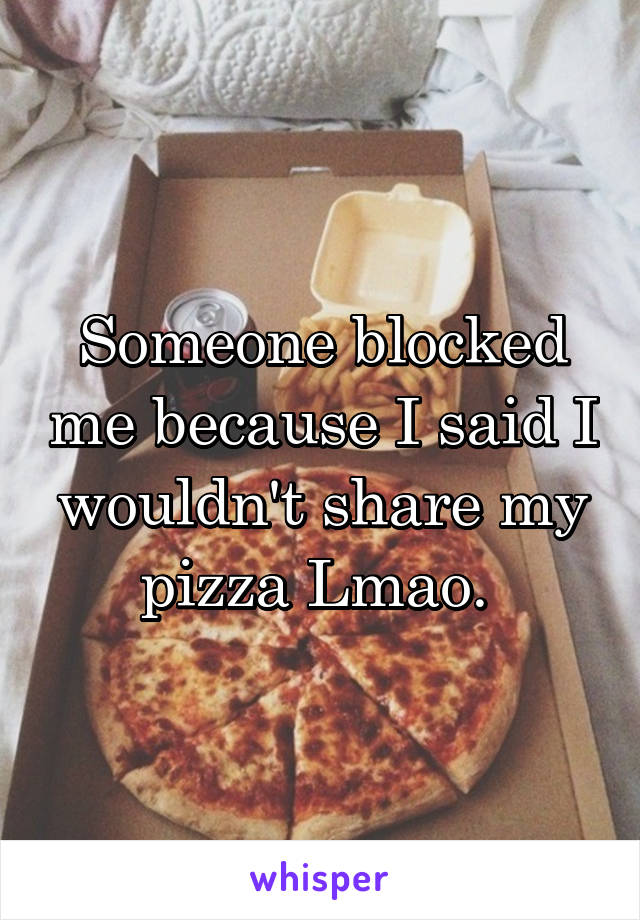 Someone blocked me because I said I wouldn't share my pizza Lmao. 