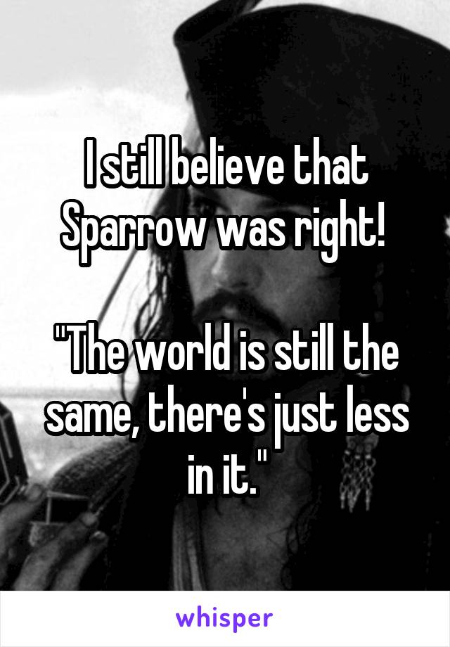 I still believe that Sparrow was right! 

"The world is still the same, there's just less in it."