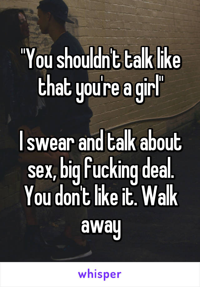 "You shouldn't talk like that you're a girl"

I swear and talk about sex, big fucking deal. You don't like it. Walk away
