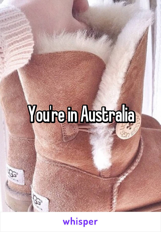 You're in Australia