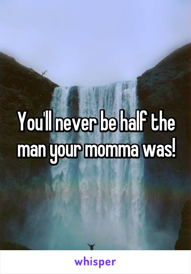 You'll never be half the man your momma was!