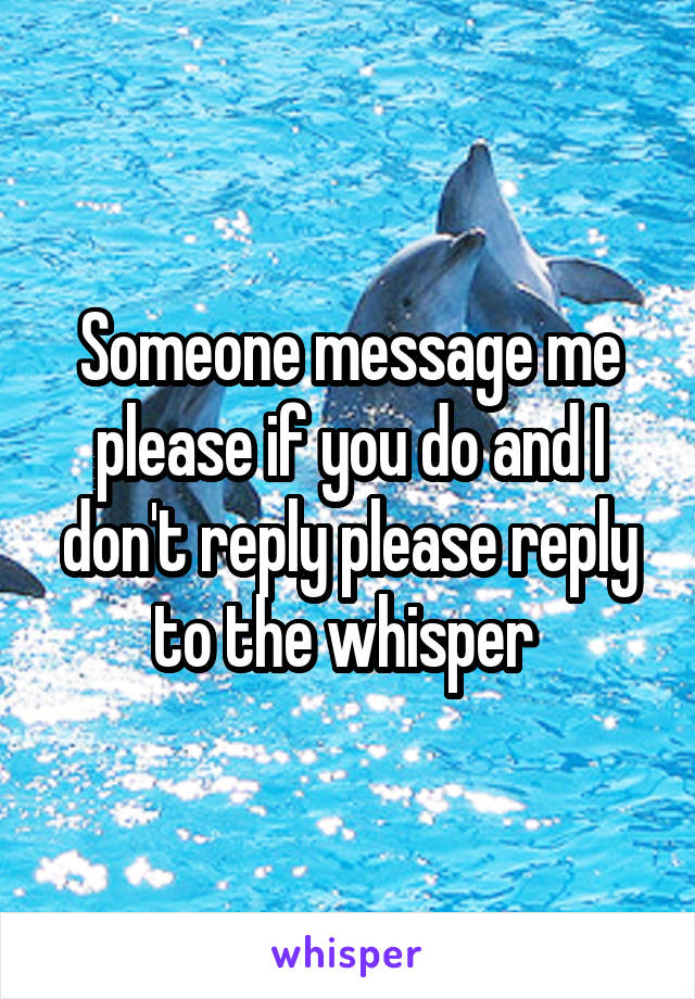Someone message me please if you do and I don't reply please reply to the whisper 