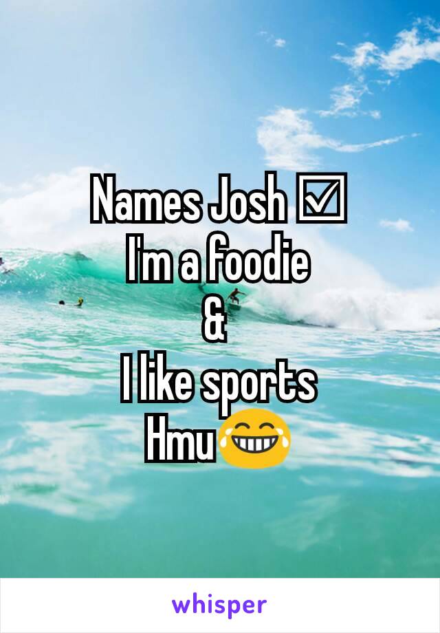 Names Josh ☑
I'm a foodie
& 
I like sports
Hmu😂