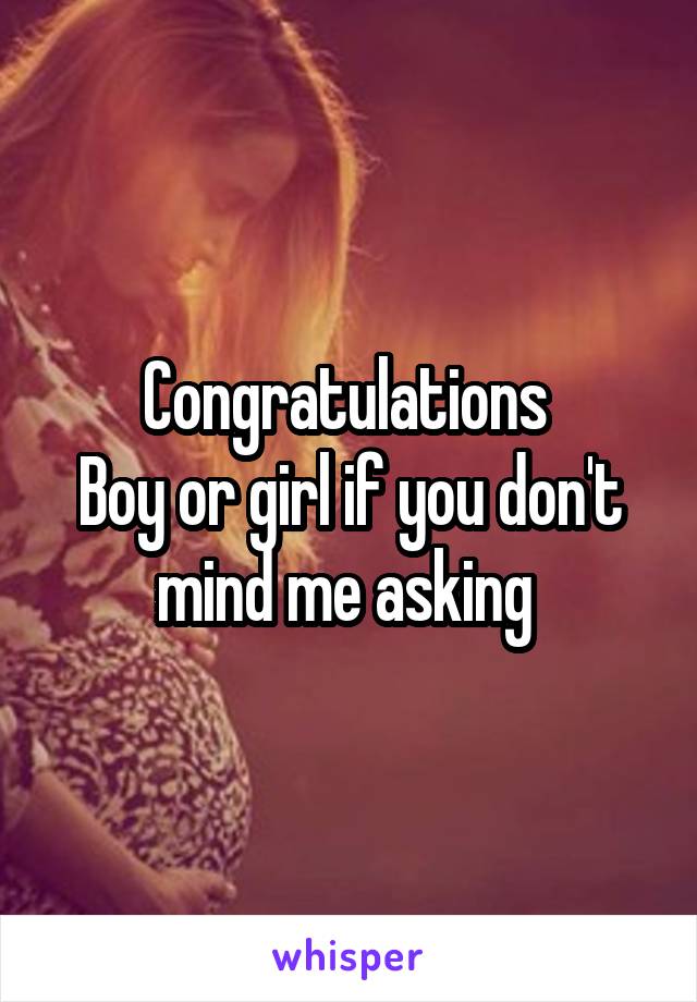 Congratulations 
Boy or girl if you don't mind me asking 