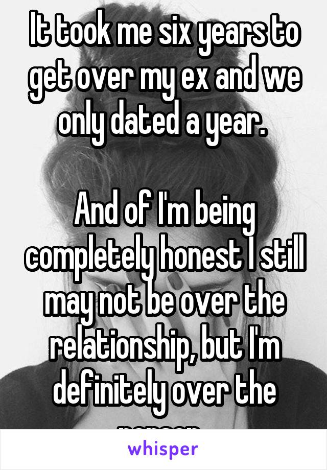 It took me six years to get over my ex and we only dated a year. 

And of I'm being completely honest I still may not be over the relationship, but I'm definitely over the person. 