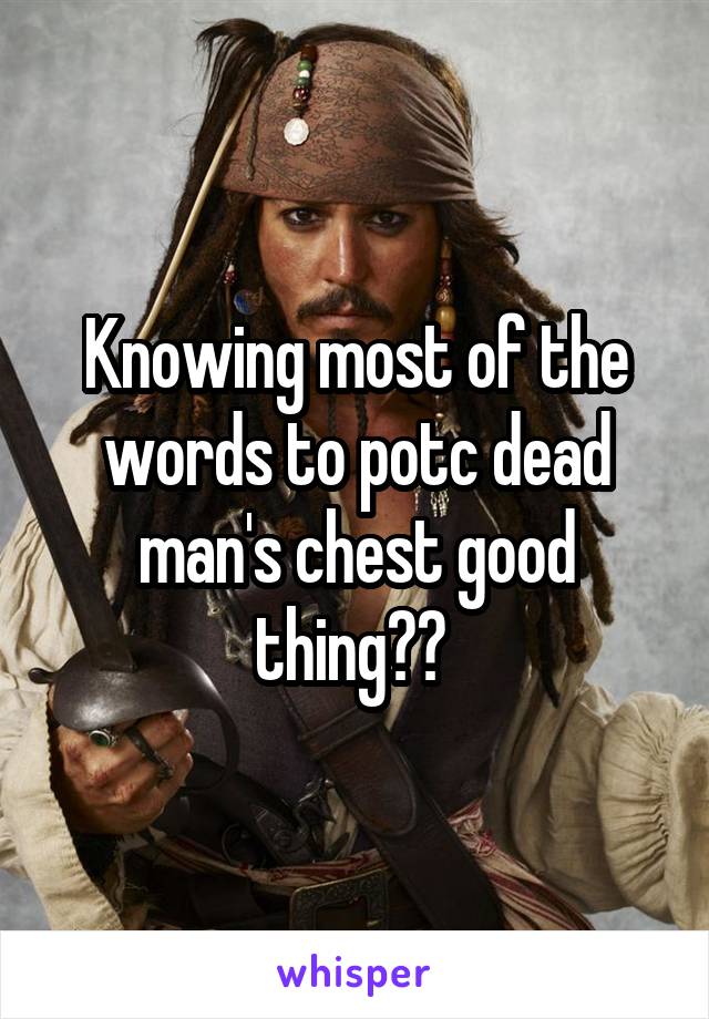 Knowing most of the words to potc dead man's chest good thing?? 