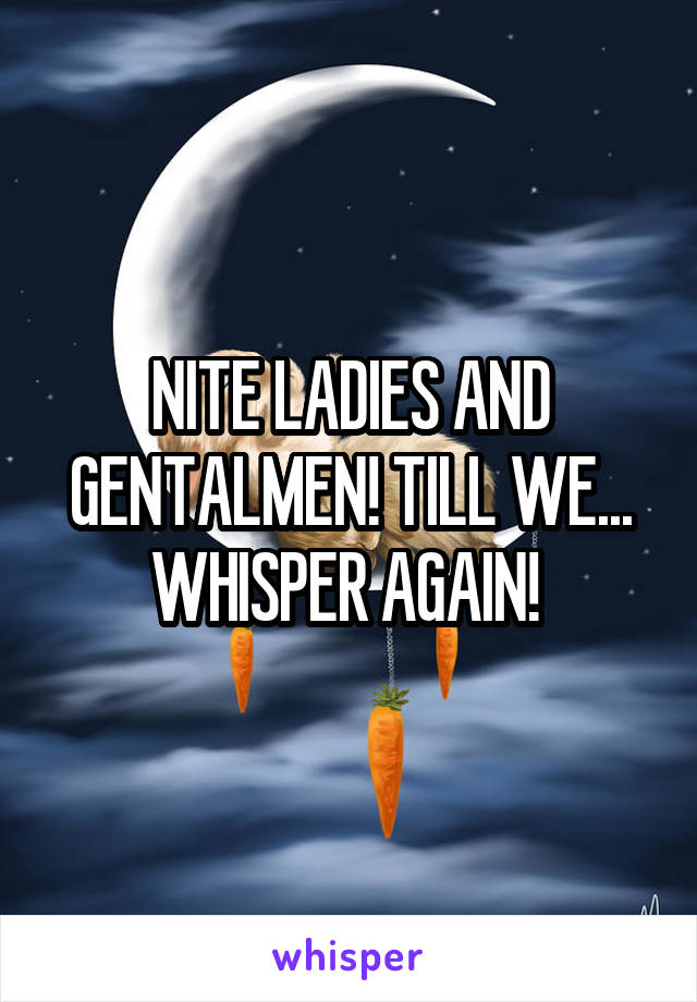NITE LADIES AND GENTALMEN! TILL WE... WHISPER AGAIN! 