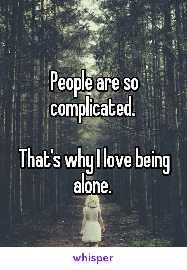 People are so complicated. 

That's why I love being alone. 
